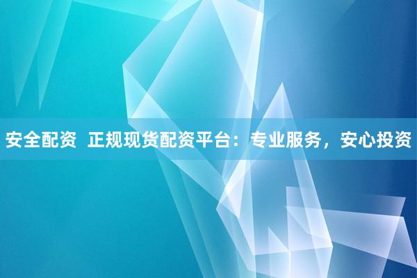 安全配资  正规现货配资平台：专业服务，安心投资