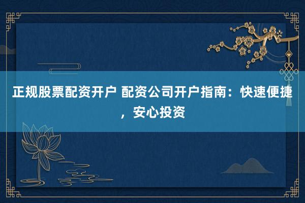 正规股票配资开户 配资公司开户指南：快速便捷，安心投资