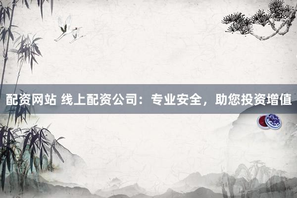 配资网站 线上配资公司：专业安全，助您投资增值