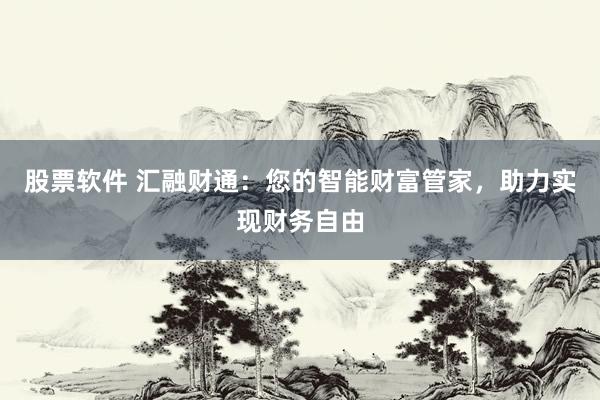 股票软件 汇融财通：您的智能财富管家，助力实现财务自由
