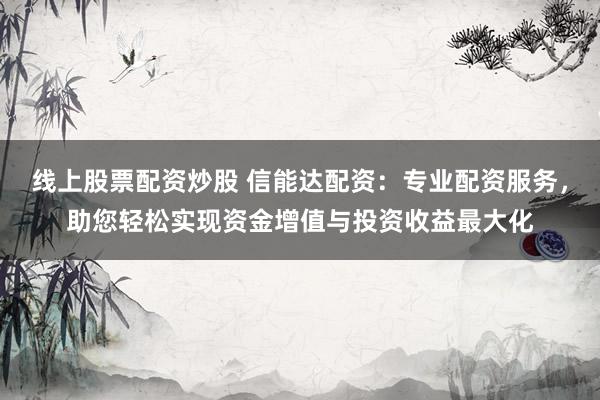 线上股票配资炒股 信能达配资：专业配资服务，助您轻松实现资金增值与投资收益最大化