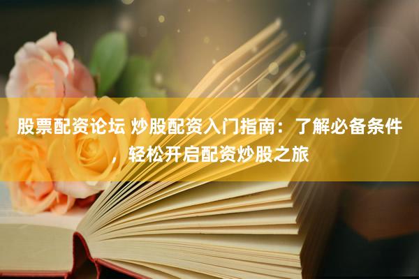 股票配资论坛 炒股配资入门指南：了解必备条件，轻松开启配资炒股之旅