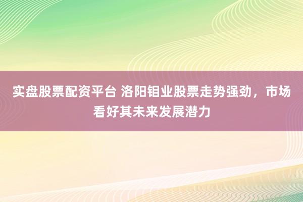 实盘股票配资平台 洛阳钼业股票走势强劲，市场看好其未来发展潜力