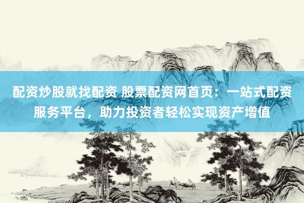 配资炒股就找配资 股票配资网首页：一站式配资服务平台，助力投资者轻松实现资产增值