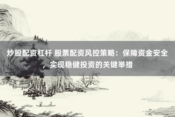炒股配资杠杆 股票配资风控策略：保障资金安全，实现稳健投资的关键举措