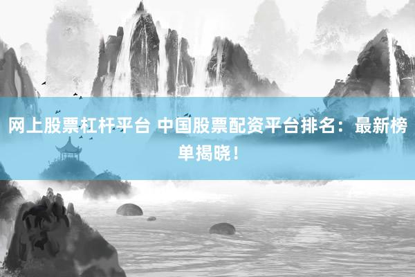 网上股票杠杆平台 中国股票配资平台排名：最新榜单揭晓！
