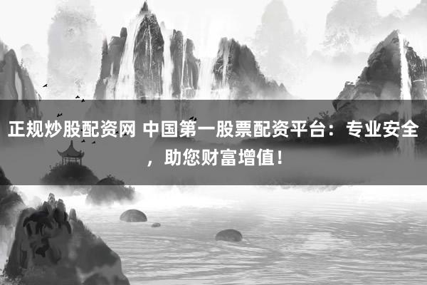 正规炒股配资网 中国第一股票配资平台：专业安全，助您财富增值！