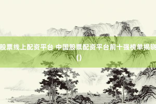 股票线上配资平台 中国股票配资平台前十强榜单揭晓 ()