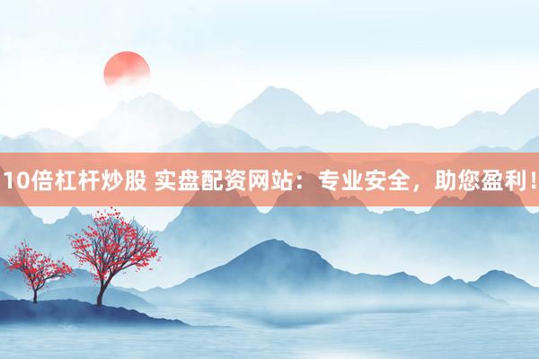 10倍杠杆炒股 实盘配资网站：专业安全，助您盈利！