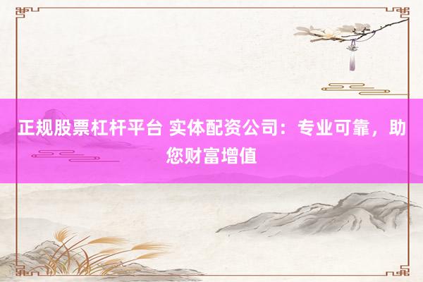 正规股票杠杆平台 实体配资公司：专业可靠，助您财富增值
