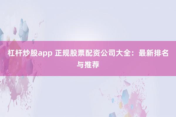 杠杆炒股app 正规股票配资公司大全：最新排名与推荐