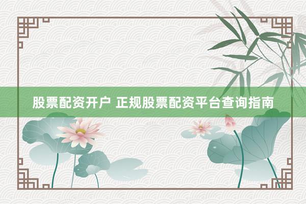股票配资开户 正规股票配资平台查询指南