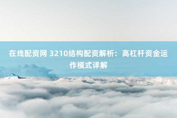 在线配资网 3210结构配资解析：高杠杆资金运作模式详解
