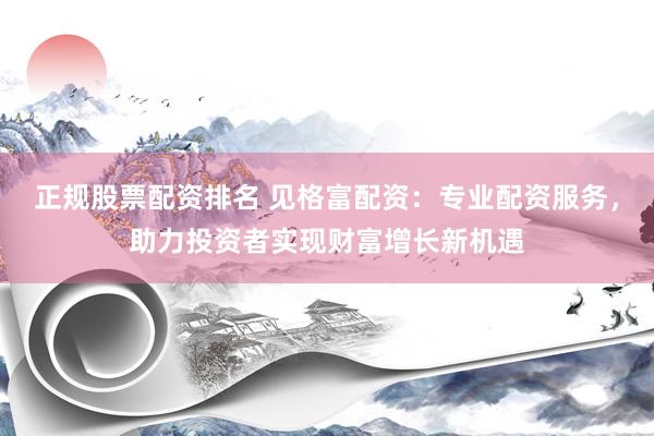正规股票配资排名 见格富配资：专业配资服务，助力投资者实现财富增长新机遇