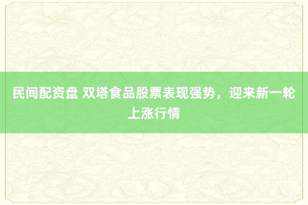 民间配资盘 双塔食品股票表现强势，迎来新一轮上涨行情