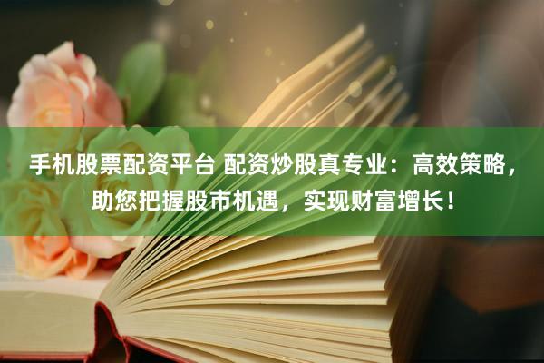 手机股票配资平台 配资炒股真专业：高效策略，助您把握股市机遇，实现财富增长！