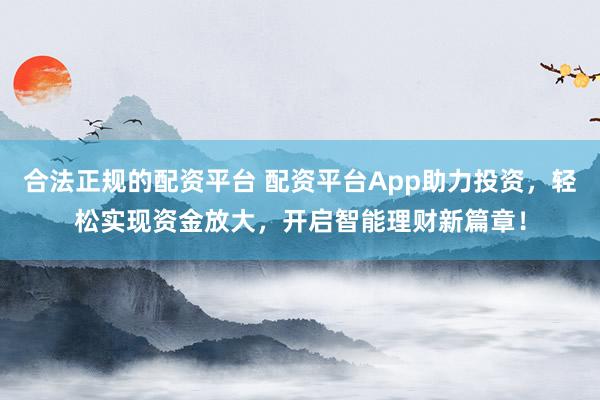 合法正规的配资平台 配资平台App助力投资，轻松实现资金放大，开启智能理财新篇章！