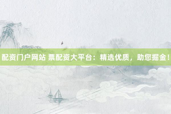 配资门户网站 票配资大平台：精选优质，助您掘金！