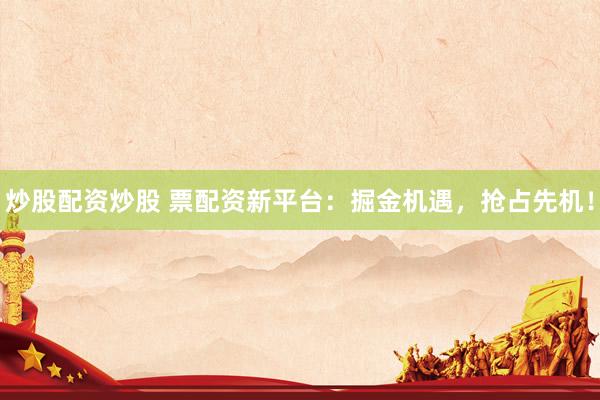 炒股配资炒股 票配资新平台：掘金机遇，抢占先机！