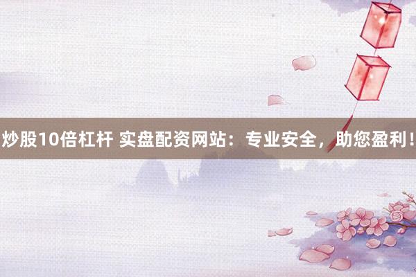 炒股10倍杠杆 实盘配资网站：专业安全，助您盈利！