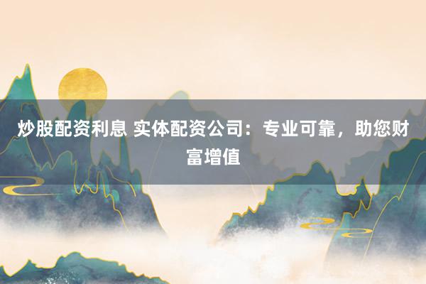炒股配资利息 实体配资公司：专业可靠，助您财富增值