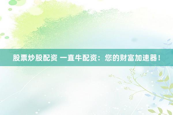 股票炒股配资 一直牛配资：您的财富加速器！