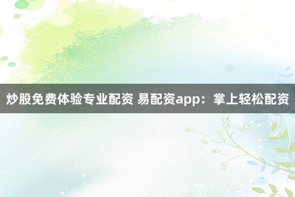 炒股免费体验专业配资 易配资app：掌上轻松配资