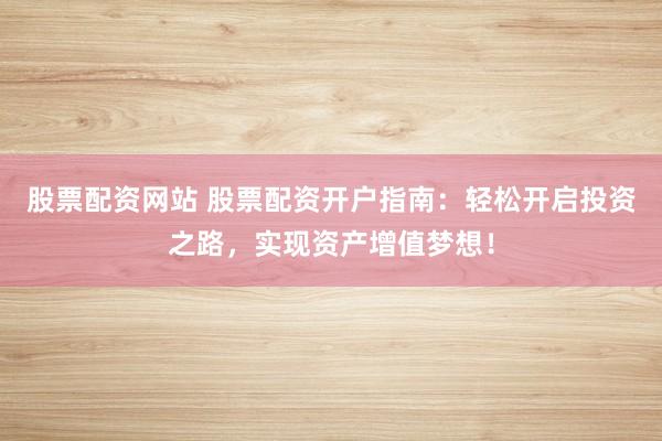 股票配资网站 股票配资开户指南：轻松开启投资之路，实现资产增值梦想！