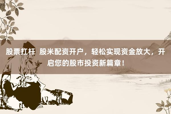 股票扛杆  股米配资开户，轻松实现资金放大，开启您的股市投资新篇章！