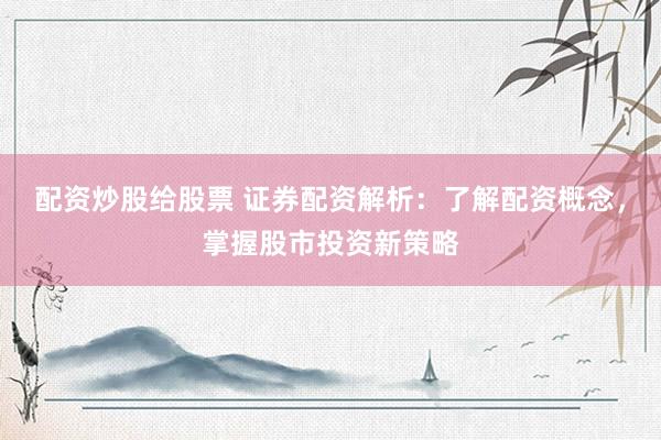 配资炒股给股票 证券配资解析：了解配资概念，掌握股市投资新策略