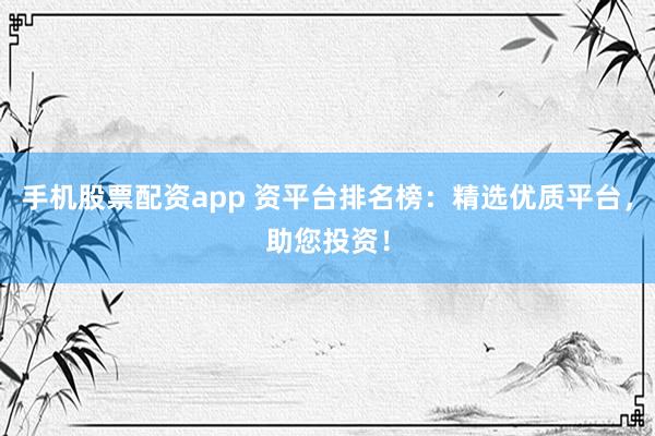 手机股票配资app 资平台排名榜：精选优质平台，助您投资！