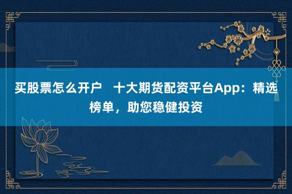 买股票怎么开户   十大期货配资平台App：精选榜单，助您稳健投资