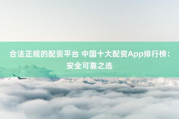 合法正规的配资平台 中国十大配资App排行榜：安全可靠之选