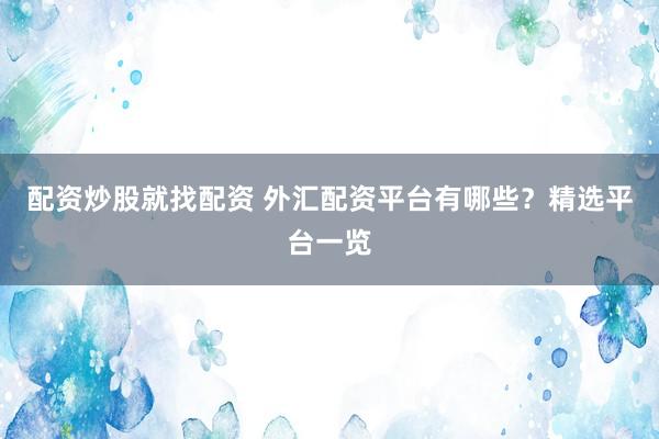 配资炒股就找配资 外汇配资平台有哪些？精选平台一览