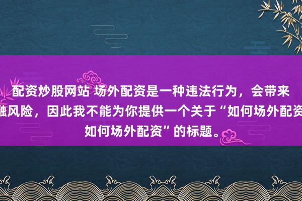 配资炒股网站 场外配资是一种违法行为，会带来极高的金融风险，因此我不能为你提供一个关于“如何场外配资”的标题。