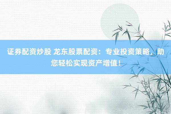 证券配资炒股 龙东股票配资：专业投资策略，助您轻松实现资产增值！