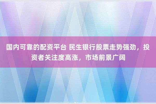 国内可靠的配资平台 民生银行股票走势强劲，投资者关注度高涨，市场前景广阔