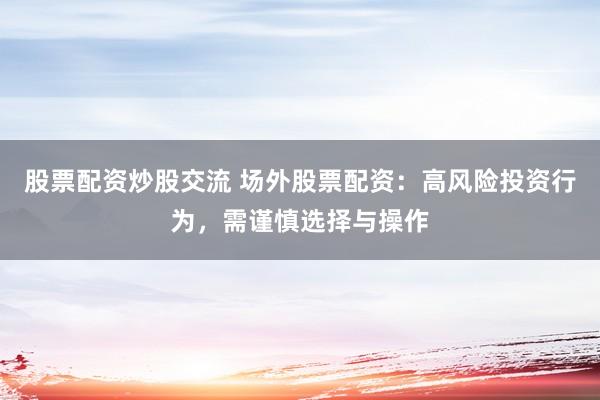 股票配资炒股交流 场外股票配资：高风险投资行为，需谨慎选择与操作