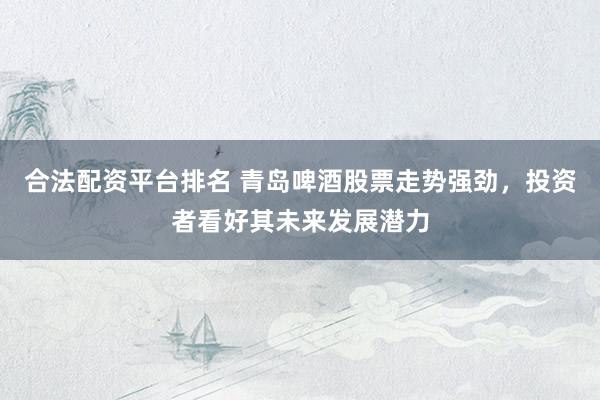 合法配资平台排名 青岛啤酒股票走势强劲，投资者看好其未来发展潜力