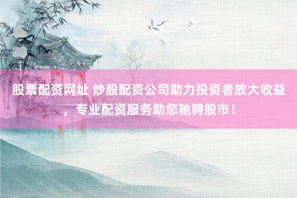 股票配资网址 炒股配资公司助力投资者放大收益，专业配资服务助您驰骋股市！