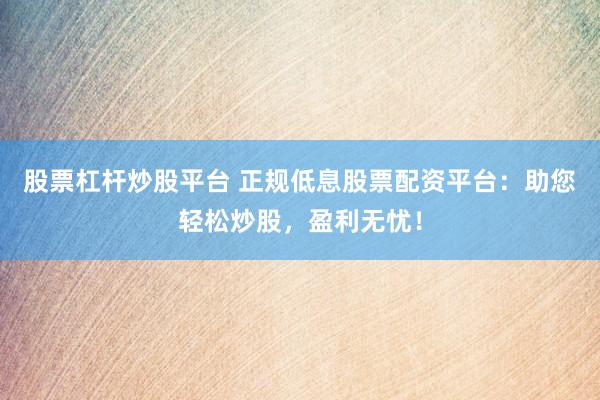 股票杠杆炒股平台 正规低息股票配资平台：助您轻松炒股，盈利无忧！