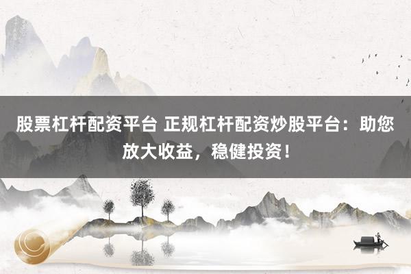 股票杠杆配资平台 正规杠杆配资炒股平台：助您放大收益，稳健投资！