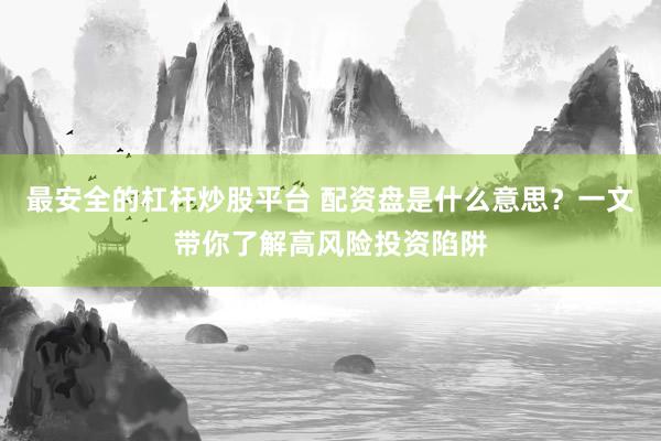 最安全的杠杆炒股平台 配资盘是什么意思？一文带你了解高风险投资陷阱