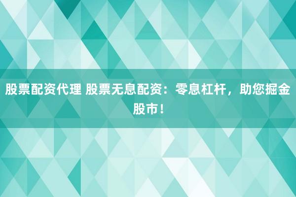股票配资代理 股票无息配资：零息杠杆，助您掘金股市！