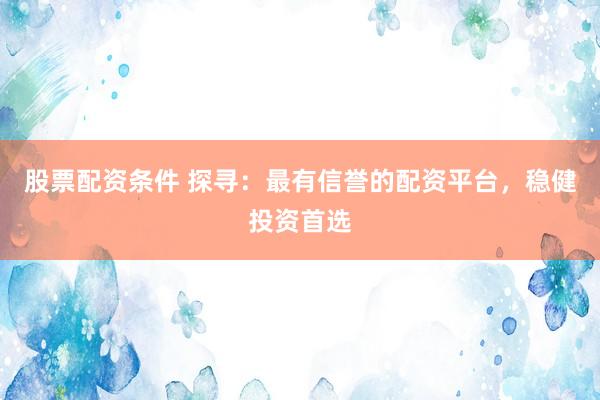 股票配资条件 探寻：最有信誉的配资平台，稳健投资首选