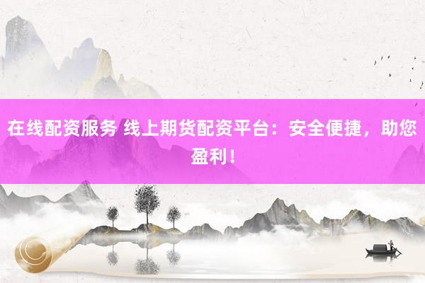 在线配资服务 线上期货配资平台：安全便捷，助您盈利！