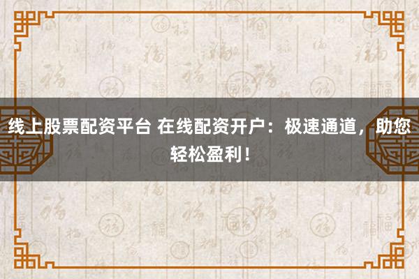 线上股票配资平台 在线配资开户：极速通道，助您轻松盈利！