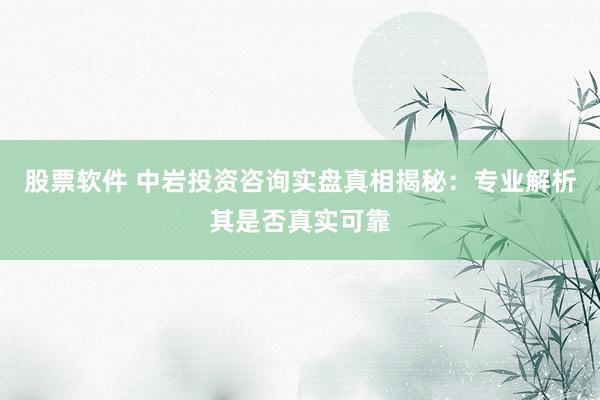股票软件 中岩投资咨询实盘真相揭秘：专业解析其是否真实可靠