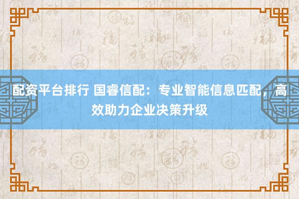配资平台排行 国睿信配：专业智能信息匹配，高效助力企业决策升级