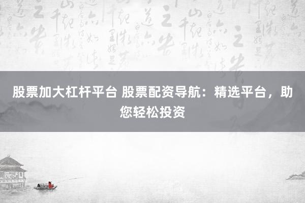股票加大杠杆平台 股票配资导航：精选平台，助您轻松投资